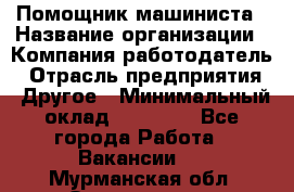 Помощник машиниста › Название организации ­ Компания-работодатель › Отрасль предприятия ­ Другое › Минимальный оклад ­ 50 000 - Все города Работа » Вакансии   . Мурманская обл.,Оленегорск г.